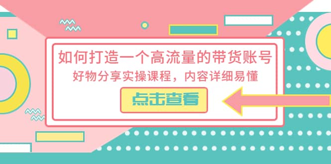 如何打造一个高流量的带货账号，好物分享实操课程，内容详细易懂_金轩项目库