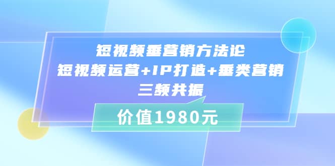 短视频垂营销方法论:短视频运营+IP打造+垂类营销，三频共振（价值1980）_金轩项目库