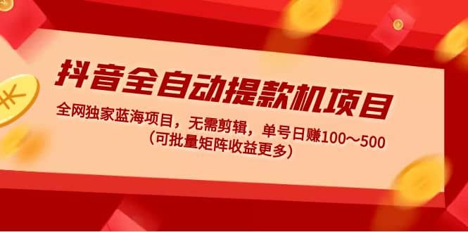 抖音全自动提款机项目：独家蓝海 无需剪辑 单号日赚100～500 (可批量矩阵)_金轩项目库