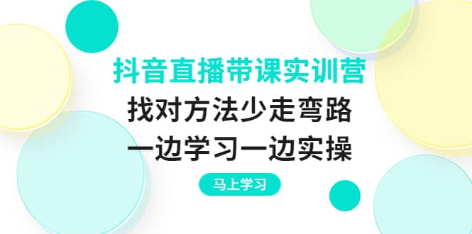 抖音直播带课实训营：找对方法少走弯路，一边学习一边实操_金轩项目库