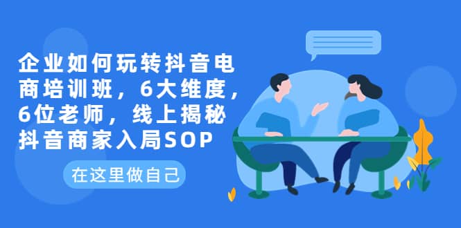 企业如何玩转抖音电商培训班，6大维度，6位老师，线上揭秘抖音商家入局SOP_金轩项目库