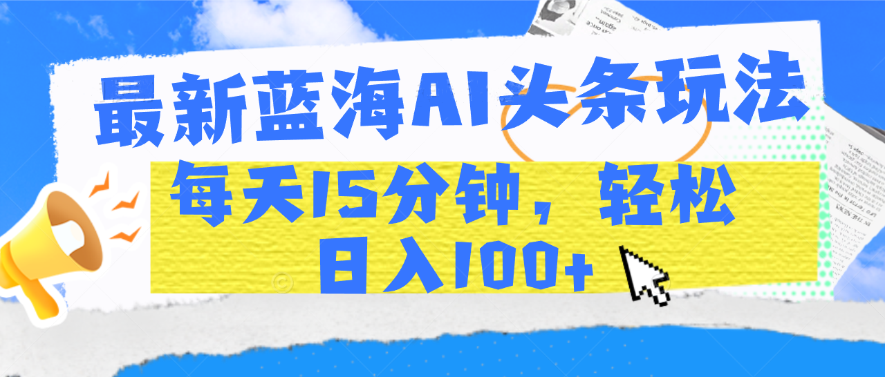 最新蓝海AI头条玩法，每天15分钟，轻松日入100+_金轩项目库