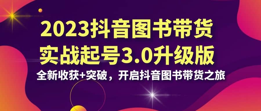 2023抖音 图书带货实战起号3.0升级版：全新收获+突破，开启抖音图书带货之旅_金轩项目库
