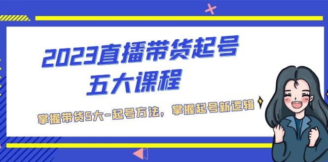 2023直播带货起号五大课程，掌握带货5大-起号方法，掌握起新号逻辑_金轩项目库