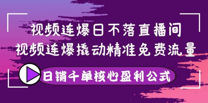 视频连爆日不落直播间，视频连爆撬动精准免费流量，日销千单核心盈利公式_金轩项目库