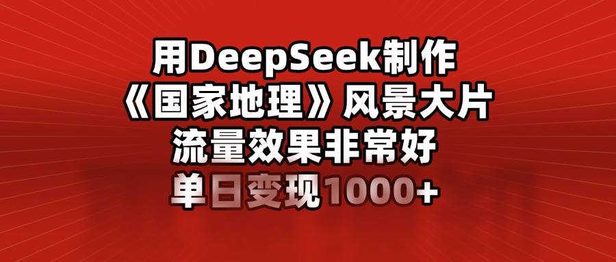 用DeepSeek制作《国家地理》风景大片，流量效果非常好，单日变现1000+_金轩项目库