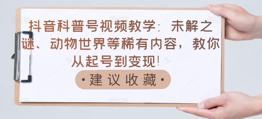 抖音科普号视频教学：未解之谜、动物世界等稀有内容，教你从起号到变现！_金轩项目库
