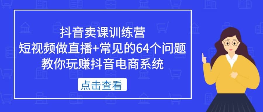 抖音卖课训练营，短视频做直播+常见的64个问题 教你玩赚抖音电商系统_金轩项目库