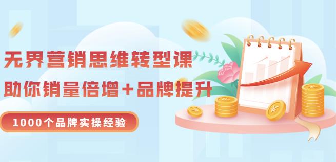 无界营销思维转型课：1000个品牌实操经验，助你销量倍增（20节视频）_金轩项目库