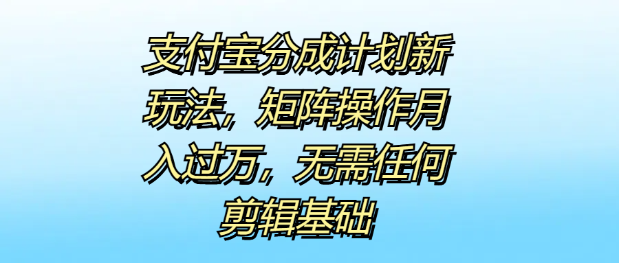 支付宝分成计划新玩法，矩阵操作月入过万，无需任何剪辑基础_金轩项目库