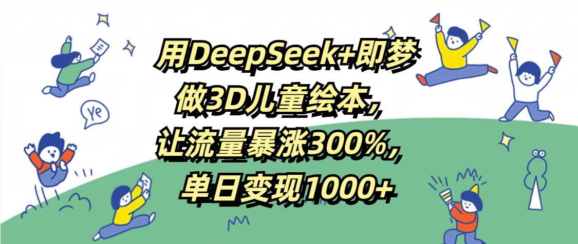 用DeepSeek+即梦，做3D儿童绘本，让流量暴涨300%，单日变现1000+_金轩项目库