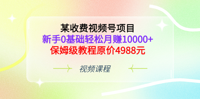 某收费视频号项目，新手0基础轻松月赚10000+，保姆级教程原价4988元_金轩项目库