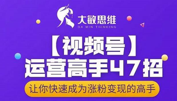 大敏思维-视频号运营高手47招，让你快速成为涨粉变现高手_金轩项目库
