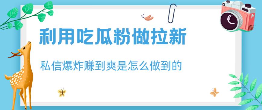 利用吃瓜粉做拉新，私信爆炸日入1000+赚到爽是怎么做到的【揭秘】_金轩项目库