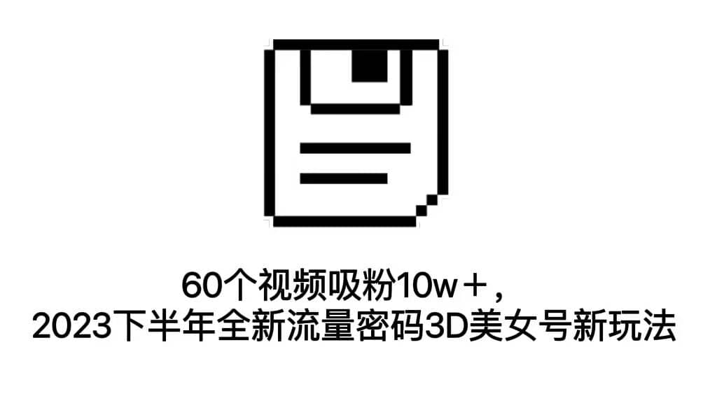 60个视频吸粉10w＋，2023下半年全新流量密码3D美女号新玩法（教程+资源）_金轩项目库