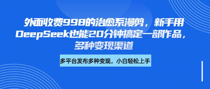 外面收费998的治愈系漫剪，新手用DeepSeek也能20分钟搞定一部作品，多种变现渠道_金轩项目库