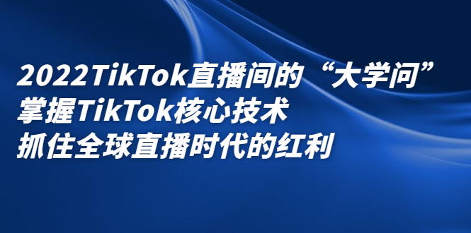 2022TikTok直播间的“大学问”，掌握TikTok核心技术，抓住全球直播时代的红利_金轩项目库