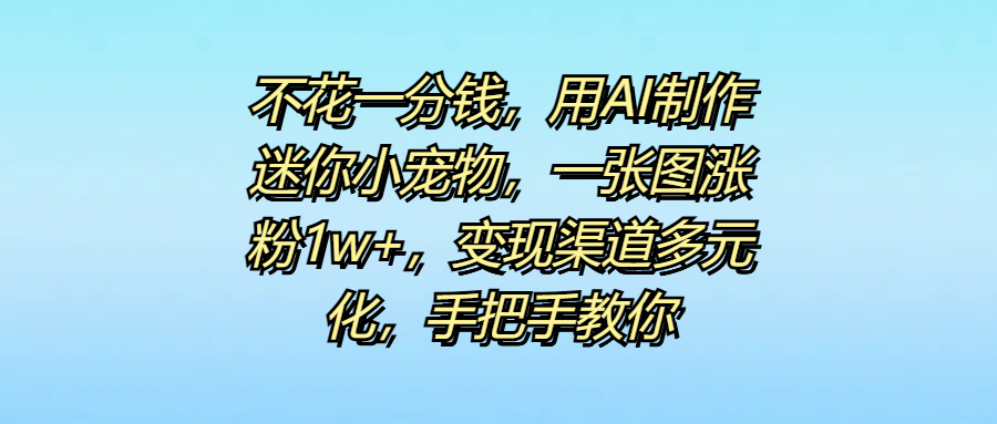不花一分钱，用AI制作迷你小宠物，一张图涨粉1w+，变现渠道多元化，手把手教你_金轩项目库