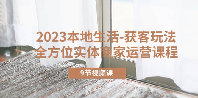 2023本地生活-获客玩法，全方位实体商家运营课程（9节视频课）_金轩项目库