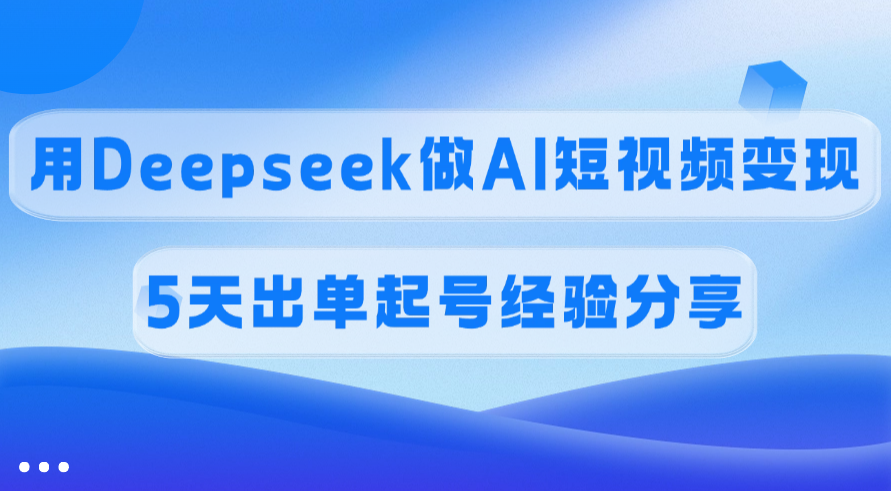 佣金45%，用Deepseek做AI短视频变现，5天出单起号经验分享_金轩项目库