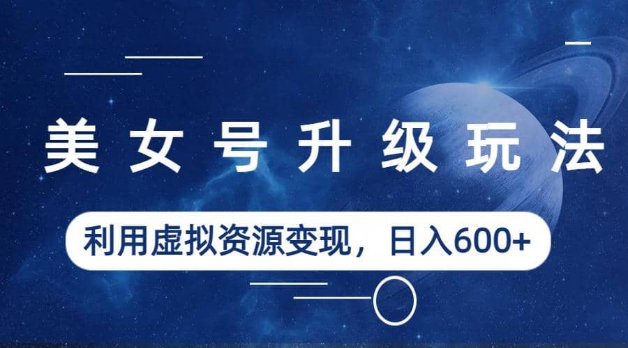 美女号升级玩法，利用虚拟资源变现，日入600+（教程+素材）_金轩项目库