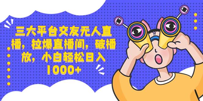 三大平台交友无人直播，拉爆直播间，破播放，小白轻松日入1000+_金轩项目库