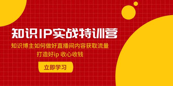 知识IP实战特训营：知识博主如何做好直播间内容获取流量 打造好ip 收心收钱_金轩项目库