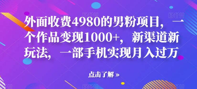 外面收费4980的男粉项目，一个作品变现1000+，新渠道新玩法，一部手机实现月入过万【揭秘】_金轩项目库