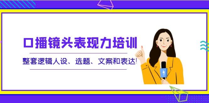 口播镜头表现力培训：整套逻辑人设、选题、文案和表达_金轩项目库