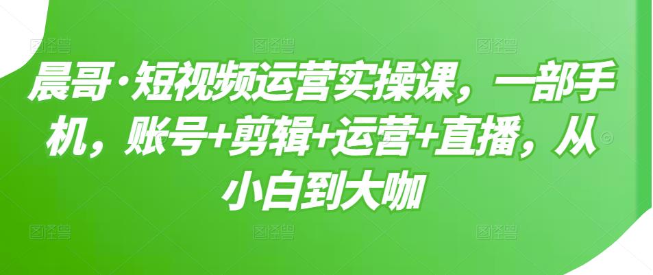 短视频运营实操课，一部手机，账号+剪辑+运营+直播，从小白到大咖_金轩项目库