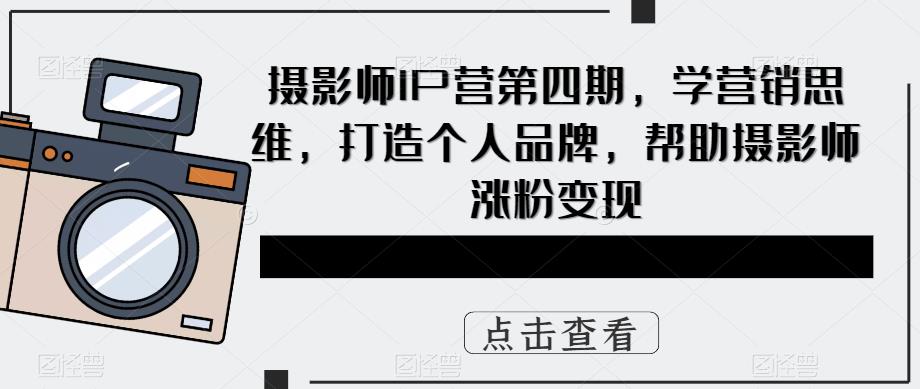 摄影师IP营第4期，学营销思维，打造个人品牌，帮助摄影师涨粉变现_金轩项目库