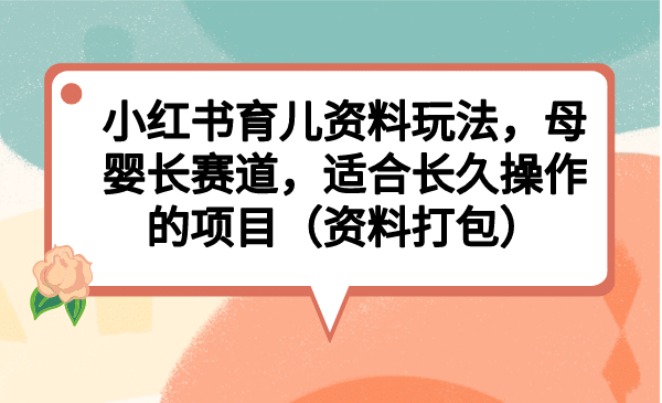 小红书育儿资料玩法，母婴长赛道，适合长久操作的项目（资料打包）_金轩项目库