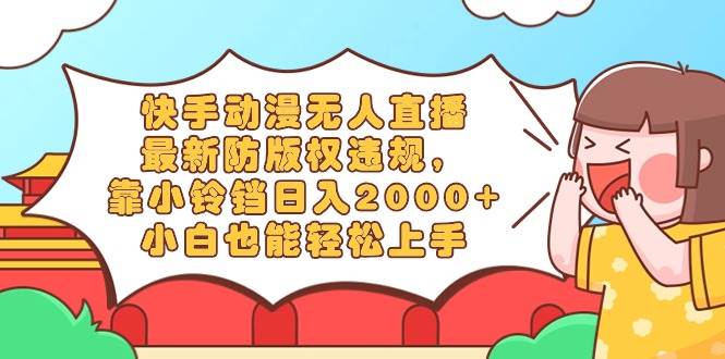 快手动漫无人直播，最新防版权违规，靠小铃铛日入2000+，小白也能轻松上…_金轩项目库