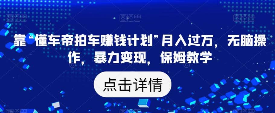 靠“懂车帝拍车赚钱计划”月入过万，无脑操作，暴力变现，保姆教学【揭秘】_金轩项目库