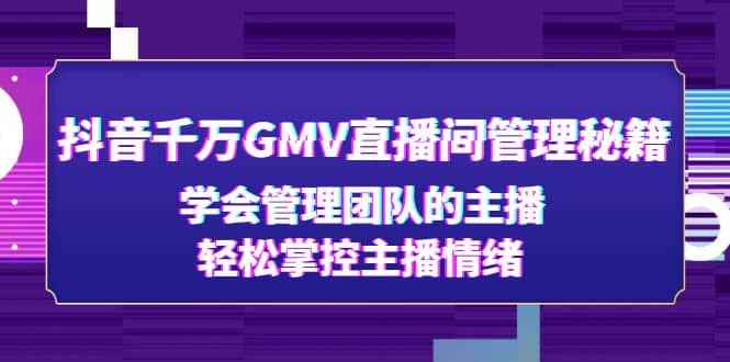 抖音千万GMV直播间管理秘籍：学会管理团队的主播，轻松掌控主播情绪_金轩项目库