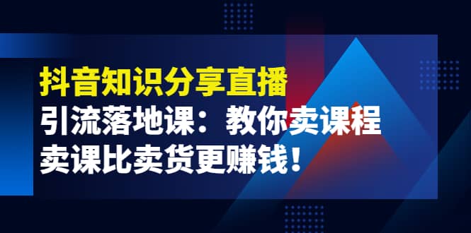 《抖音知识分享直播》引流落地课：教你卖课程，卖课比卖货更赚钱_金轩项目库
