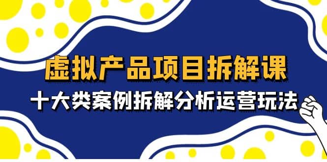虚拟产品项目拆解课，十大类案例拆解分析运营玩法（11节课）_金轩项目库