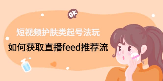 短视频护肤类起号玩法：如何获取直播feed推荐流_金轩项目库