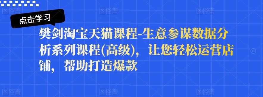 樊剑淘宝天猫课程-生意参谋数据分析系列课程(高级)，让您轻松运营店铺，帮助打造爆款_金轩项目库
