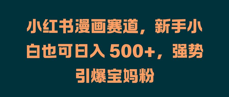 小红书漫画赛道，新手小白也可日入 500+，强势引爆宝妈粉_金轩项目库