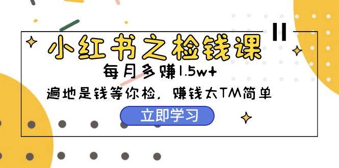 小红书之检钱课：从0开始实测每月多赚1.5w起步，赚钱真的太简单了（98节）_金轩项目库