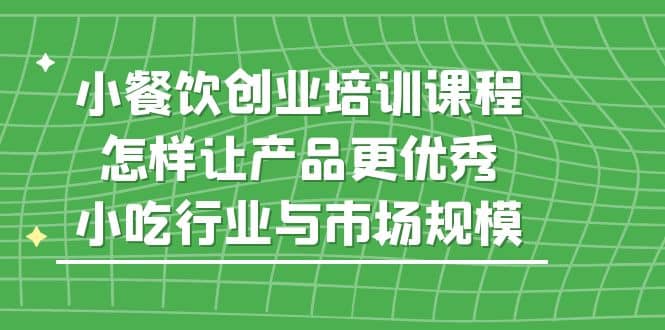小餐饮创业培训课程，怎样让产品更优秀，小吃行业与市场规模_金轩项目库