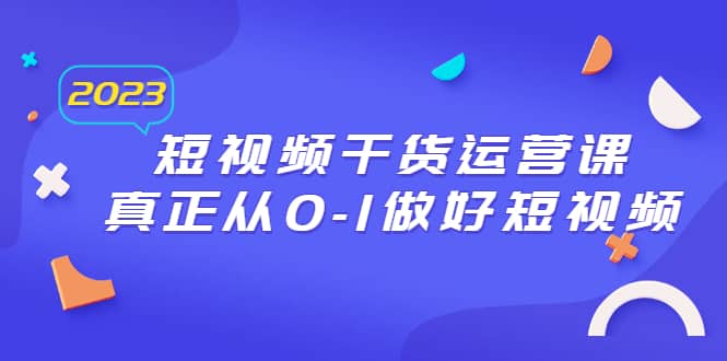 2023短视频干货·运营课，真正从0-1做好短视频（30节课）_金轩项目库