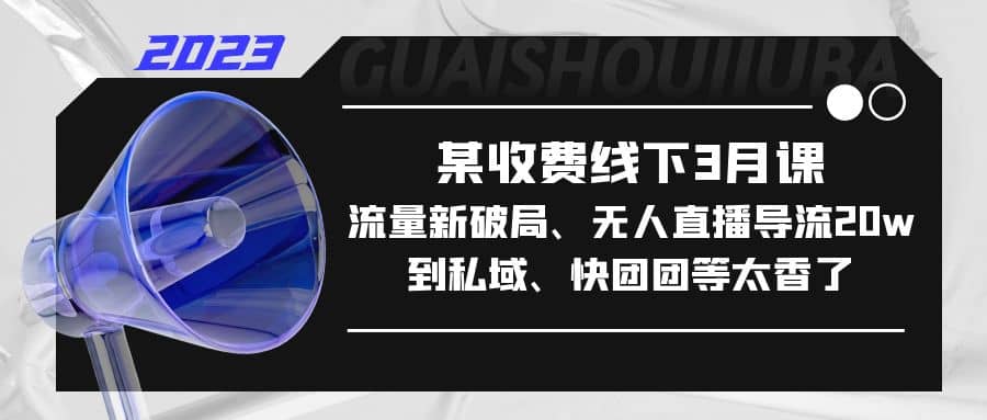 某收费线下3月课，流量新破局、无人直播导流20w到私域、快团团等太香了_金轩项目库