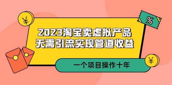 2023淘宝卖虚拟产品，无需引流实现管道收益 一个项目能操作十年_金轩项目库