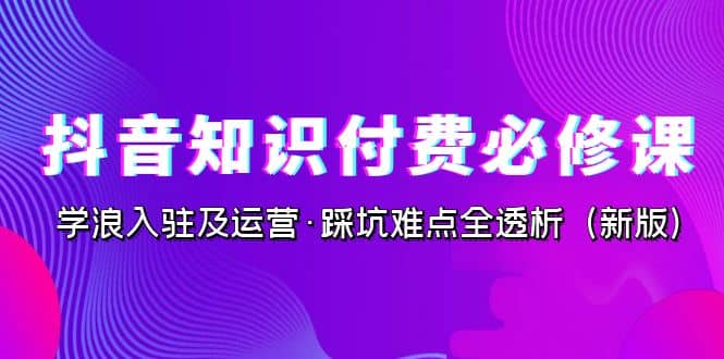 抖音·知识付费·必修课，学浪入驻及运营·踩坑难点全透析（2023新版）_金轩项目库