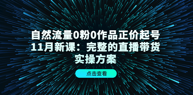 自然流量0粉0作品正价起号11月新课：完整的直播带货实操方案_金轩项目库