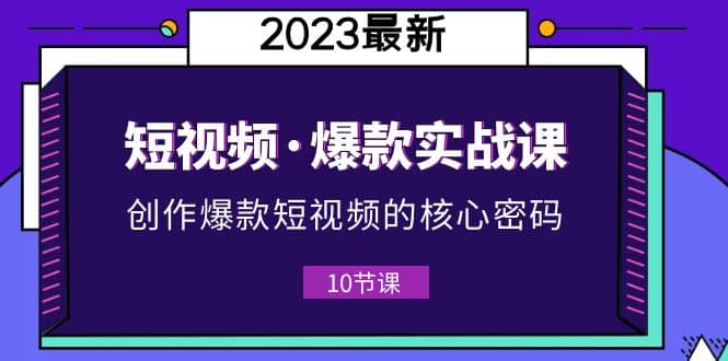 2023短视频·爆款实战课，创作·爆款短视频的核心·密码（10节视频课）_金轩项目库