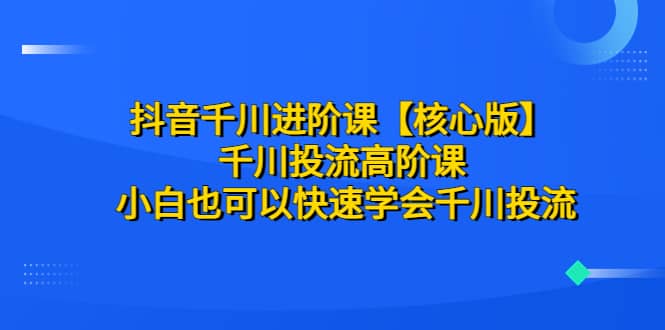 抖音千川进阶课【核心版】 千川投流高阶课 小白也可以快速学会千川投流_金轩项目库