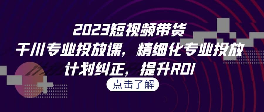 2023短视频带货-千川专业投放课，精细化专业投放，计划纠正，提升ROI_金轩项目库